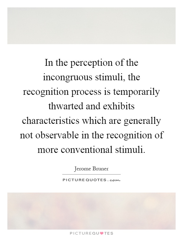 In the perception of the incongruous stimuli, the recognition process is temporarily thwarted and exhibits characteristics which are generally not observable in the recognition of more conventional stimuli Picture Quote #1