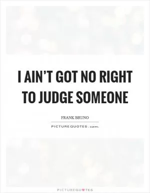 I ain’t got no right to judge someone Picture Quote #1