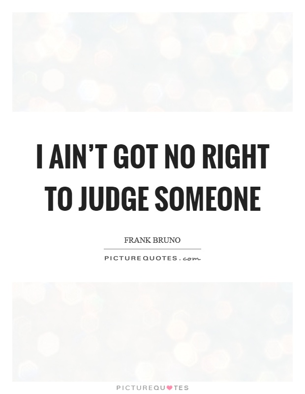 I ain't got no right to judge someone Picture Quote #1
