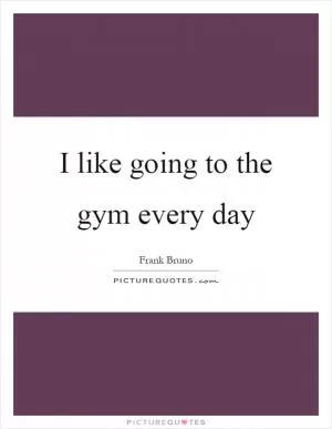 I like going to the gym every day Picture Quote #1