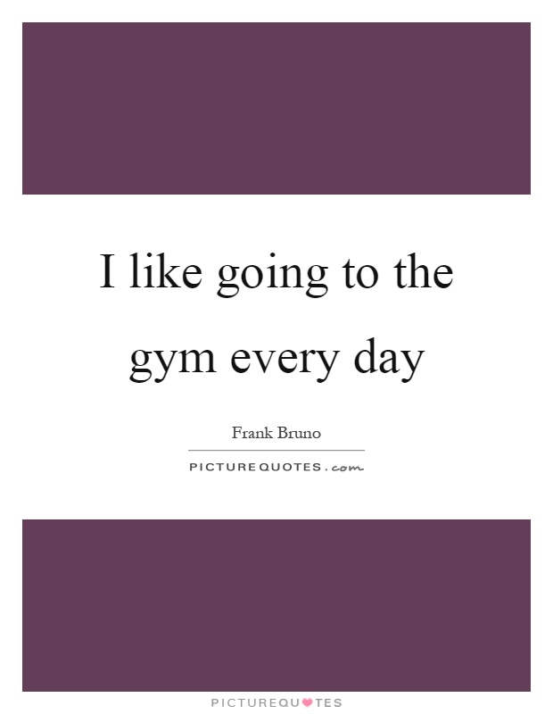 I like going to the gym every day Picture Quote #1