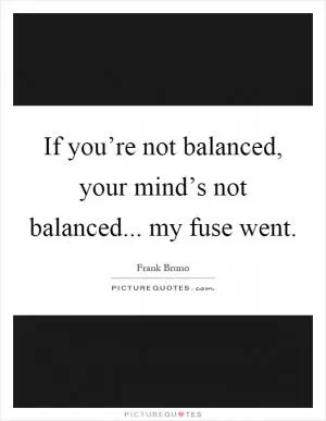 If you’re not balanced, your mind’s not balanced... my fuse went Picture Quote #1