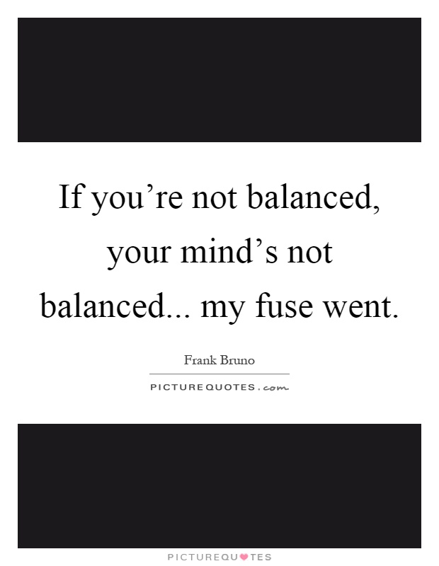 If you're not balanced, your mind's not balanced... my fuse went Picture Quote #1