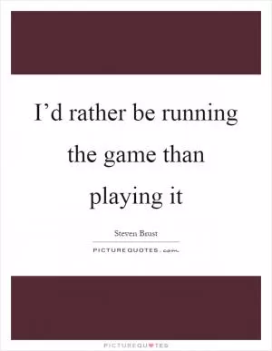 I’d rather be running the game than playing it Picture Quote #1