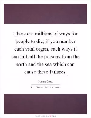 There are millions of ways for people to die, if you number each vital organ, each ways it can fail, all the poisons from the earth and the sea which can cause these failures Picture Quote #1