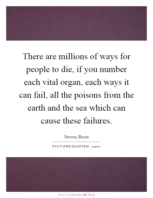 There are millions of ways for people to die, if you number each vital organ, each ways it can fail, all the poisons from the earth and the sea which can cause these failures Picture Quote #1