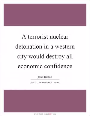 A terrorist nuclear detonation in a western city would destroy all economic confidence Picture Quote #1