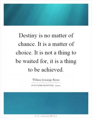 Destiny is no matter of chance. It is a matter of choice. It is not a thing to be waited for, it is a thing to be achieved Picture Quote #1