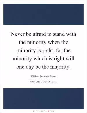 Never be afraid to stand with the minority when the minority is right, for the minority which is right will one day be the majority Picture Quote #1
