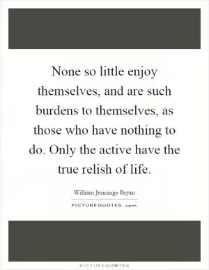 None so little enjoy themselves, and are such burdens to themselves, as those who have nothing to do. Only the active have the true relish of life Picture Quote #1