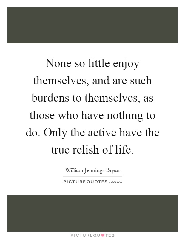 None so little enjoy themselves, and are such burdens to themselves, as those who have nothing to do. Only the active have the true relish of life Picture Quote #1