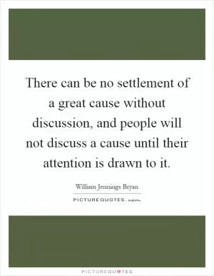 There can be no settlement of a great cause without discussion, and people will not discuss a cause until their attention is drawn to it Picture Quote #1