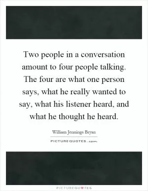 Two people in a conversation amount to four people talking. The four are what one person says, what he really wanted to say, what his listener heard, and what he thought he heard Picture Quote #1