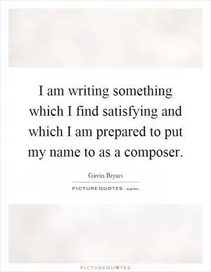 I am writing something which I find satisfying and which I am prepared to put my name to as a composer Picture Quote #1