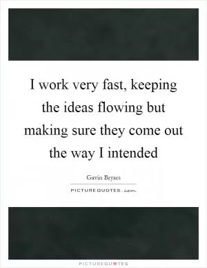 I work very fast, keeping the ideas flowing but making sure they come out the way I intended Picture Quote #1