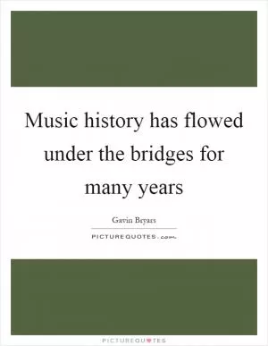 Music history has flowed under the bridges for many years Picture Quote #1