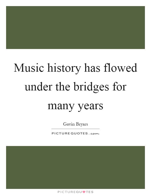 Music history has flowed under the bridges for many years Picture Quote #1