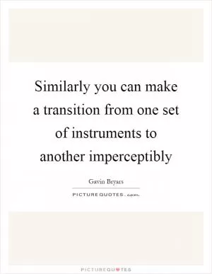 Similarly you can make a transition from one set of instruments to another imperceptibly Picture Quote #1