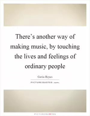 There’s another way of making music, by touching the lives and feelings of ordinary people Picture Quote #1
