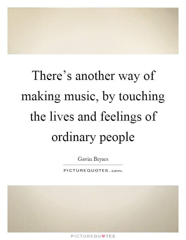 There's another way of making music, by touching the lives and feelings of ordinary people Picture Quote #1