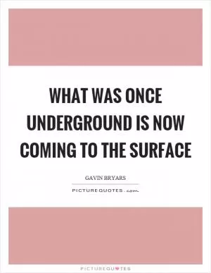 What was once underground is now coming to the surface Picture Quote #1