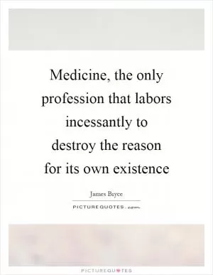 Medicine, the only profession that labors incessantly to destroy the reason for its own existence Picture Quote #1