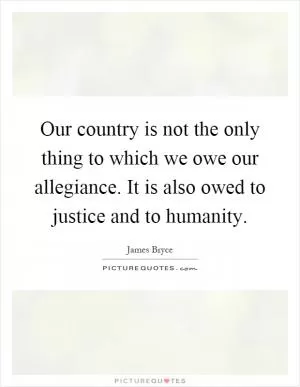 Our country is not the only thing to which we owe our allegiance. It is also owed to justice and to humanity Picture Quote #1
