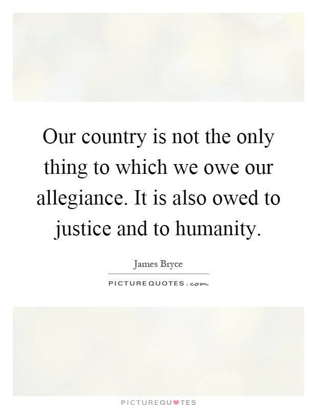 Our country is not the only thing to which we owe our allegiance. It is also owed to justice and to humanity Picture Quote #1