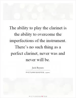 The ability to play the clarinet is the ability to overcome the imperfections of the instrument. There’s no such thing as a perfect clarinet, never was and never will be Picture Quote #1