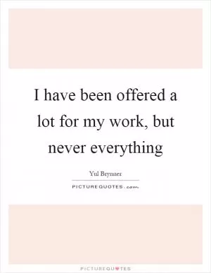 I have been offered a lot for my work, but never everything Picture Quote #1