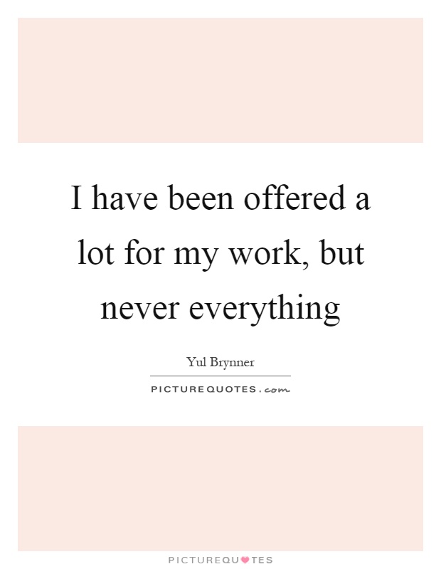 I have been offered a lot for my work, but never everything Picture Quote #1