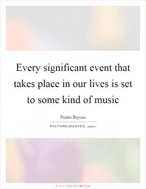 Every significant event that takes place in our lives is set to some kind of music Picture Quote #1