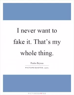 I never want to fake it. That’s my whole thing Picture Quote #1