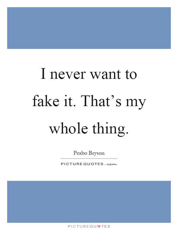I never want to fake it. That's my whole thing Picture Quote #1