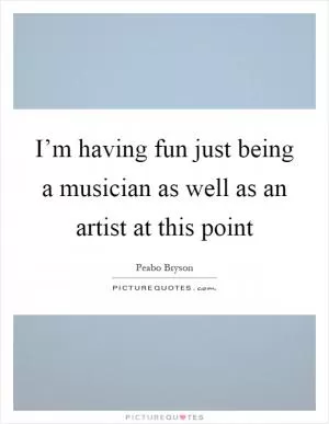 I’m having fun just being a musician as well as an artist at this point Picture Quote #1