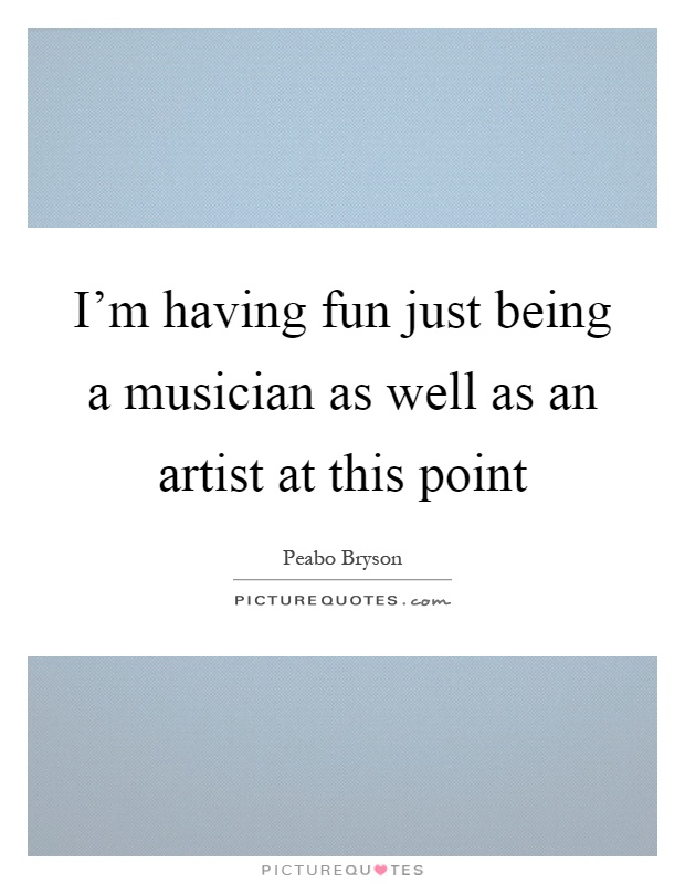 I'm having fun just being a musician as well as an artist at this point Picture Quote #1