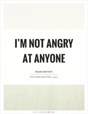 I’m not angry at anyone Picture Quote #1