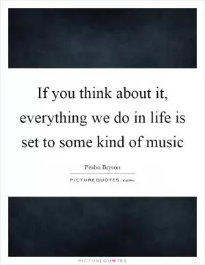 If you think about it, everything we do in life is set to some kind of music Picture Quote #1