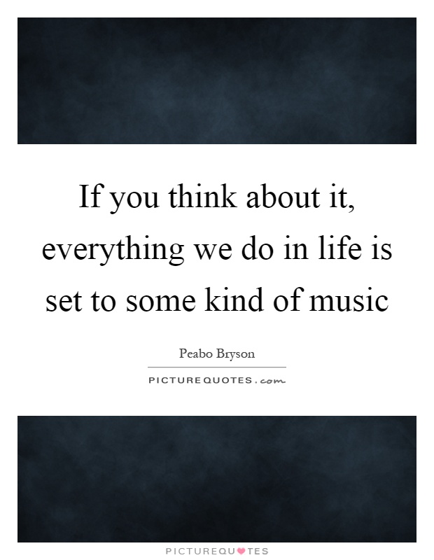 If you think about it, everything we do in life is set to some kind of music Picture Quote #1