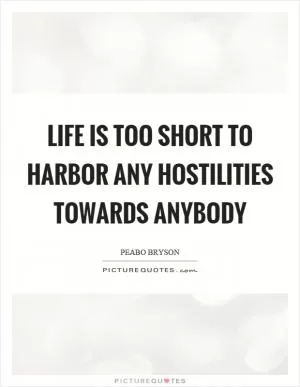 Life is too short to harbor any hostilities towards anybody Picture Quote #1