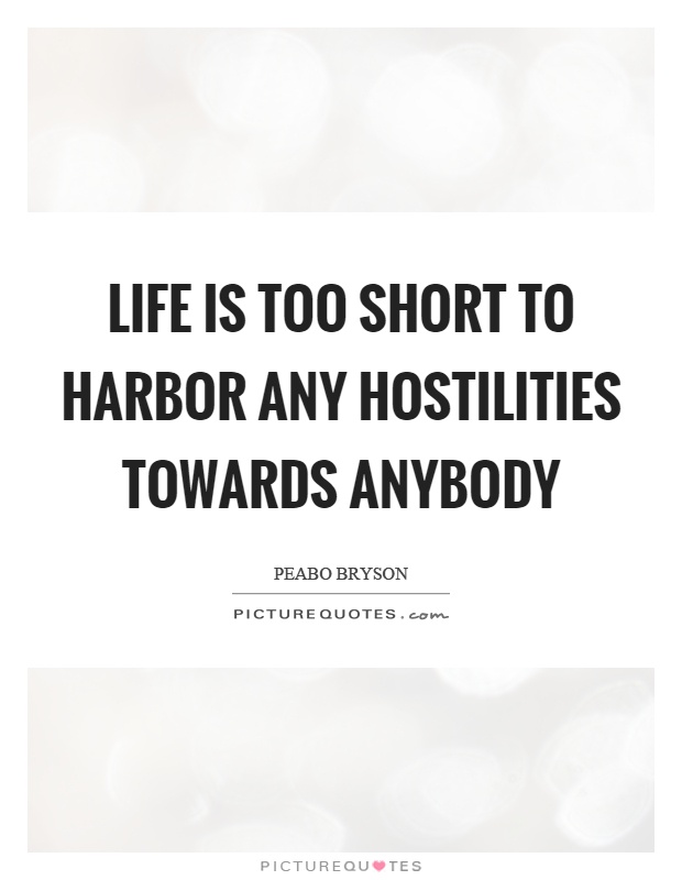 Life is too short to harbor any hostilities towards anybody Picture Quote #1