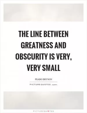 The line between greatness and obscurity is very, very small Picture Quote #1