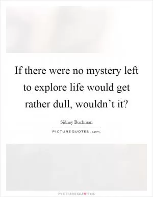 If there were no mystery left to explore life would get rather dull, wouldn’t it? Picture Quote #1