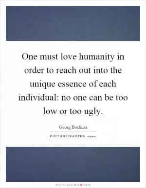 One must love humanity in order to reach out into the unique essence of each individual: no one can be too low or too ugly Picture Quote #1