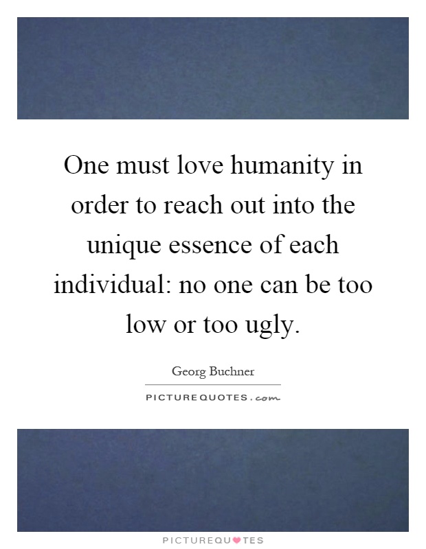 One must love humanity in order to reach out into the unique essence of each individual: no one can be too low or too ugly Picture Quote #1