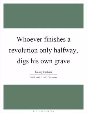 Whoever finishes a revolution only halfway, digs his own grave Picture Quote #1