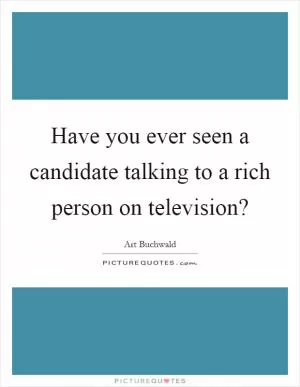 Have you ever seen a candidate talking to a rich person on television? Picture Quote #1