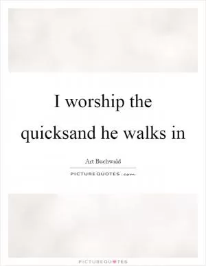 I worship the quicksand he walks in Picture Quote #1