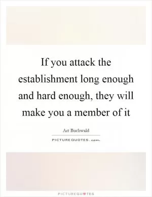If you attack the establishment long enough and hard enough, they will make you a member of it Picture Quote #1