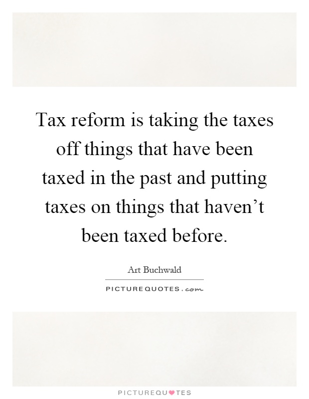 Tax reform is taking the taxes off things that have been taxed in the past and putting taxes on things that haven't been taxed before Picture Quote #1